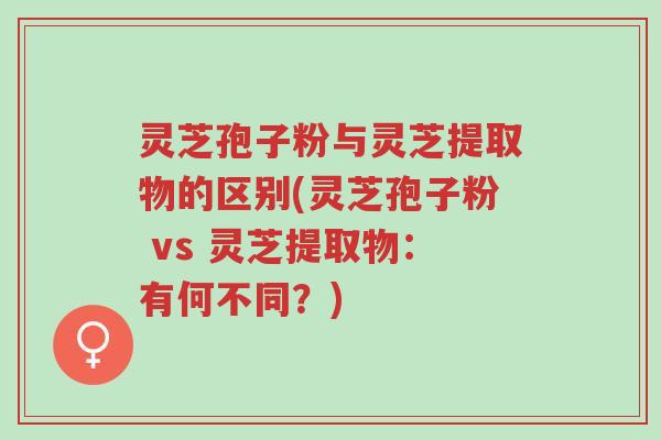 灵芝孢子粉与灵芝提取物的区别(灵芝孢子粉 vs 灵芝提取物:有何不同?)-第1张图片-超越 灵芝孢子粉与灵芝提取物的区别(灵芝孢子粉 vs 灵芝提取物:有何不同?)-第1张图片-超越