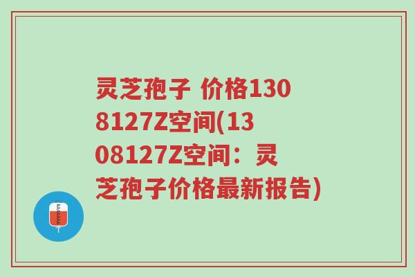 灵芝孢子 价格1308127Z空间(1308127Z空间:灵芝孢子价格最新报告)-第1张图片-超越 灵芝孢子 价格1308127Z空间(1308127Z空间:灵芝孢子价格最新报告)-第1张图片-超越