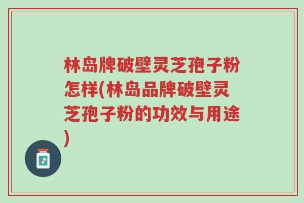 林岛牌破壁灵芝孢子粉怎样(林岛品牌破壁灵芝孢子粉的功效与用途)-第1张图片-超越 林岛牌破壁灵芝孢子粉怎样(林岛品牌破壁灵芝孢子粉的功效与用途)-第1张图片-超越