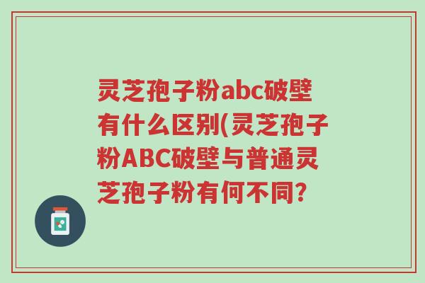 灵芝孢子粉abc破壁有什么区别(灵芝孢子粉ABC破壁与普通灵芝孢子粉有何不同?-第1张图片-超越 灵芝孢子粉abc破壁有什么区别(灵芝孢子粉ABC破壁与普通灵芝孢子粉有何不同?-第1张图片-超越