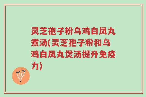 灵芝孢子粉乌鸡白凤丸煮汤(灵芝孢子粉和乌鸡白凤丸煲汤提升免疫力)-第1张图片-超越 灵芝孢子粉乌鸡白凤丸煮汤(灵芝孢子粉和乌鸡白凤丸煲汤提升免疫力)-第1张图片-超越