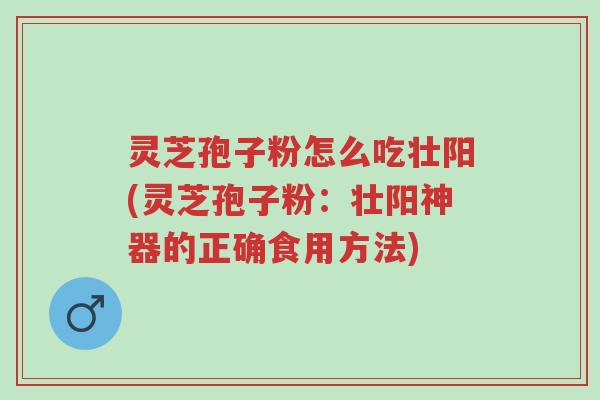 灵芝孢子粉怎么吃壮阳(灵芝孢子粉：壮阳神器的正确食用方法)-第1张图片-超越