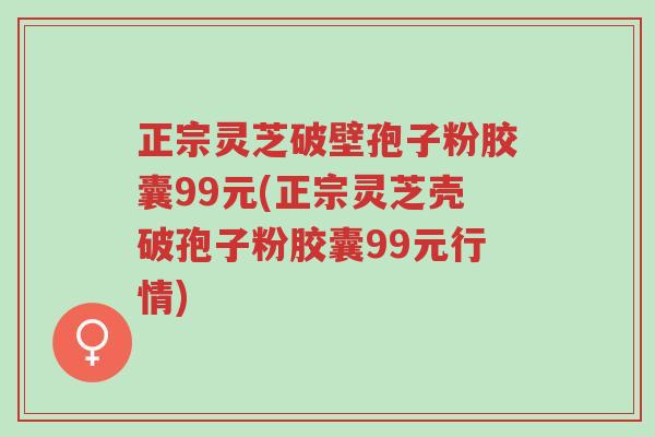 正宗灵芝破壁孢子粉胶囊99元(正宗灵芝壳破孢子粉胶囊99元行情)-第1张图片-超越 正宗灵芝破壁孢子粉胶囊99元(正宗灵芝壳破孢子粉胶囊99元行情)-第1张图片-超越
