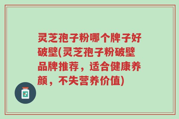 灵芝孢子粉哪个牌子好破壁(灵芝孢子粉破壁品牌推荐,适合健康养颜,不失营养价值)-第1张图片-超越 灵芝孢子粉哪个牌子好破壁(灵芝孢子粉破壁品牌推荐,适合健康养颜,不失营养价值)-第1张图片-超越