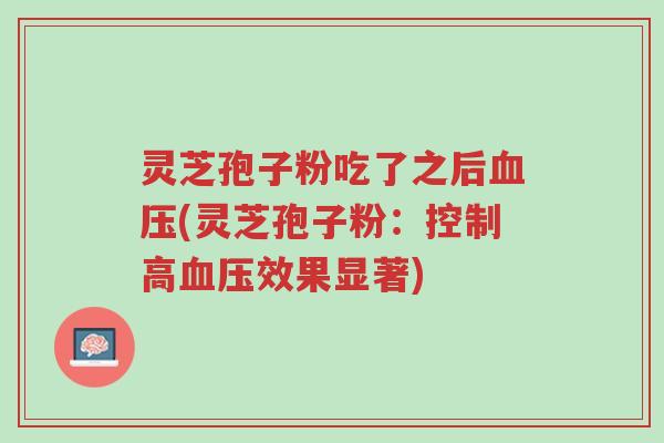灵芝孢子粉吃了之后血压(灵芝孢子粉:控制高血压效果显著)-第1张图片-超越 灵芝孢子粉吃了之后血压(灵芝孢子粉:控制高血压效果显著)-第1张图片-超越