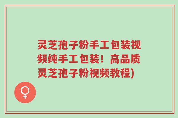 灵芝孢子粉手工包装视频纯手工包装！高品质灵芝孢子粉视频教程)-第1张图片-超越