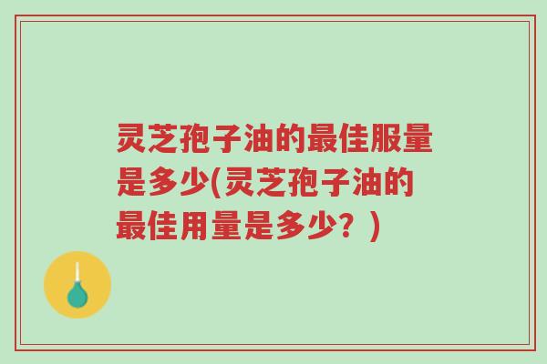 灵芝孢子油的最佳服量是多少(灵芝孢子油的最佳用量是多少？)-第1张图片-超越