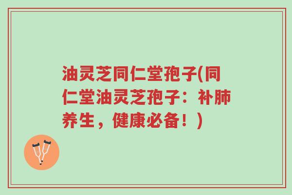 油灵芝同仁堂孢子(同仁堂油灵芝孢子:补肺养生,健康必备!)-第1张图片-超越 油灵芝同仁堂孢子(同仁堂油灵芝孢子:补肺养生,健康必备!)-第1张图片-超越