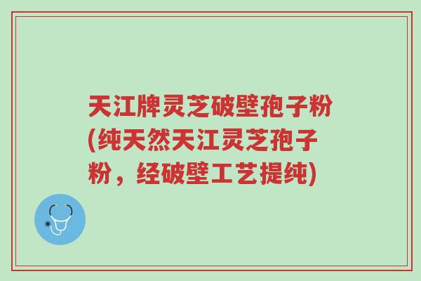 天江牌灵芝破壁孢子粉(纯天然天江灵芝孢子粉,经破壁工艺提纯)-第1张图片-超越 天江牌灵芝破壁孢子粉(纯天然天江灵芝孢子粉,经破壁工艺提纯)-第1张图片-超越
