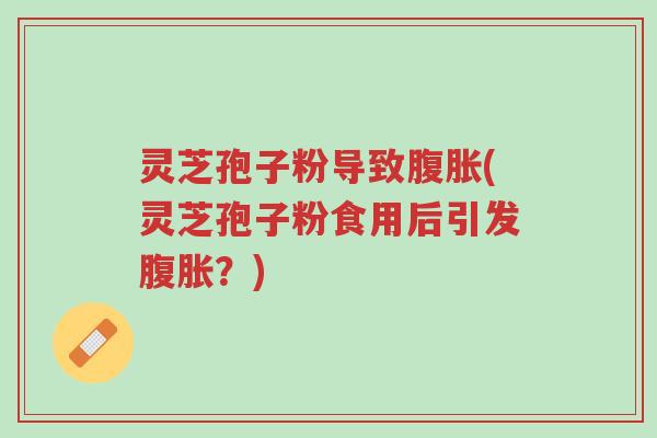 灵芝孢子粉导致腹胀(灵芝孢子粉食用后引发腹胀？)-第1张图片-超越