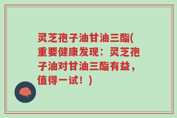 灵芝孢子油甘油三酯(重要健康发现:灵芝孢子油对甘油三酯有益,值得一试!)-第1张图片-超越 灵芝孢子油甘油三酯(重要健康发现:灵芝孢子油对甘油三酯有益,值得一试!)-第1张图片-超越