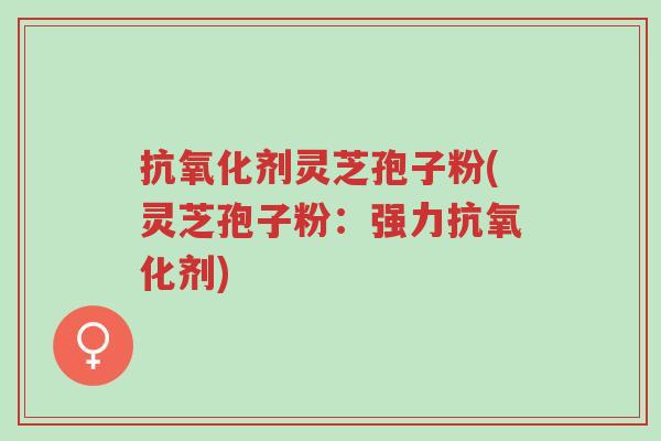 抗氧化剂灵芝孢子粉(灵芝孢子粉:强力抗氧化剂)-第1张图片-超越 抗氧化剂灵芝孢子粉(灵芝孢子粉:强力抗氧化剂)-第1张图片-超越