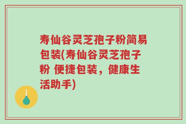 寿仙谷灵芝孢子粉简易包装(寿仙谷灵芝孢子粉 便捷包装,健康生活助手)-第1张图片-超越 寿仙谷灵芝孢子粉简易包装(寿仙谷灵芝孢子粉 便捷包装,健康生活助手)-第1张图片-超越