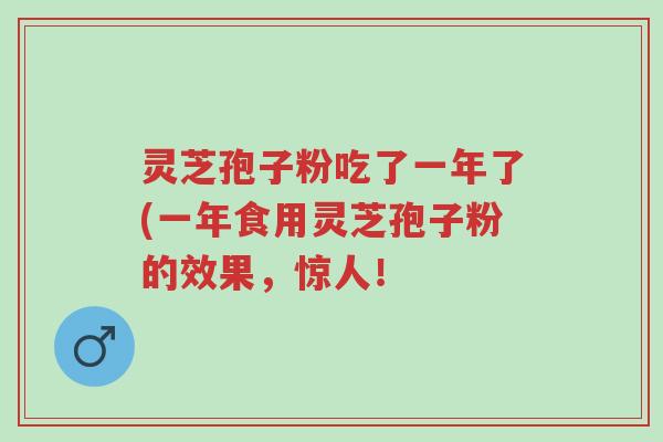 灵芝孢子粉吃了一年了(一年食用灵芝孢子粉的效果，惊人！-第1张图片-超越