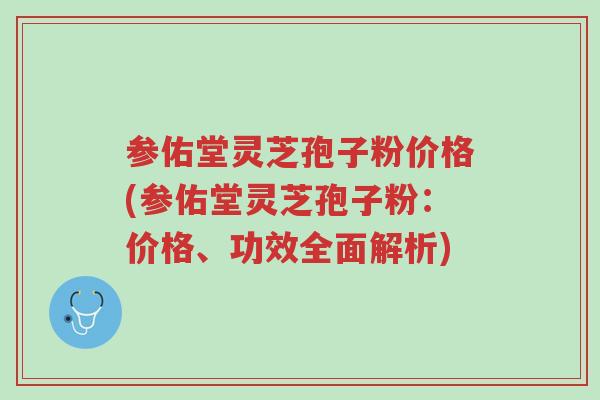 参佑堂灵芝孢子粉价格(参佑堂灵芝孢子粉:价格、功效全面解析)-第1张图片-超越 参佑堂灵芝孢子粉价格(参佑堂灵芝孢子粉:价格、功效全面解析)-第1张图片-超越