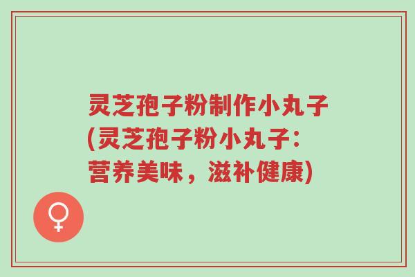 灵芝孢子粉制作小丸子(灵芝孢子粉小丸子：营养美味，滋补健康)-第1张图片-超越