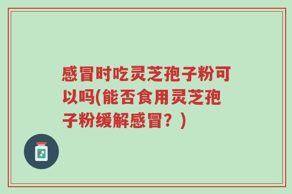 感冒时吃灵芝孢子粉可以吗(能否食用灵芝孢子粉缓解感冒?)-第1张图片-超越 感冒时吃灵芝孢子粉可以吗(能否食用灵芝孢子粉缓解感冒?)-第1张图片-超越