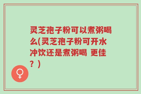 灵芝孢子粉可以煮粥喝么(灵芝孢子粉可开水冲饮还是煮粥喝 更佳?)-第1张图片-超越 灵芝孢子粉可以煮粥喝么(灵芝孢子粉可开水冲饮还是煮粥喝 更佳?)-第1张图片-超越