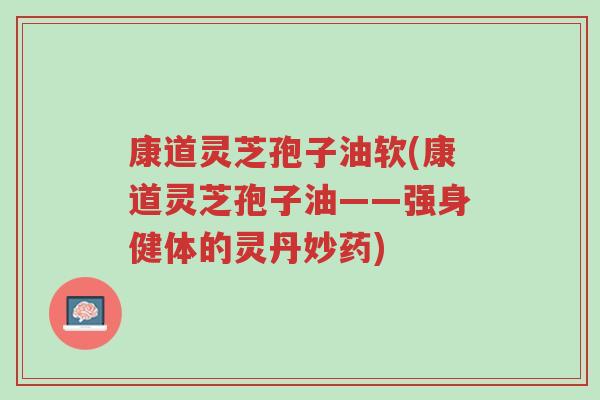 康道灵芝孢子油软(康道灵芝孢子油——强身健体的灵丹妙药)-第1张图片-超越 康道灵芝孢子油软(康道灵芝孢子油——强身健体的灵丹妙药)-第1张图片-超越
