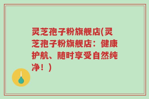 灵芝孢子粉旗舰店(灵芝孢子粉旗舰店:健康护航、随时享受自然纯净!)-第1张图片-超越 灵芝孢子粉旗舰店(灵芝孢子粉旗舰店:健康护航、随时享受自然纯净!)-第1张图片-超越