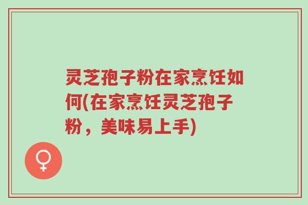 灵芝孢子粉在家烹饪如何(在家烹饪灵芝孢子粉,美味易上手)-第1张图片-超越 灵芝孢子粉在家烹饪如何(在家烹饪灵芝孢子粉,美味易上手)-第1张图片-超越