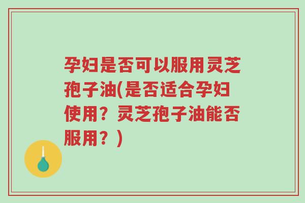 孕妇是否可以服用灵芝孢子油(是否适合孕妇使用?灵芝孢子油能否服用?)-第1张图片-超越 孕妇是否可以服用灵芝孢子油(是否适合孕妇使用?灵芝孢子油能否服用?)-第1张图片-超越