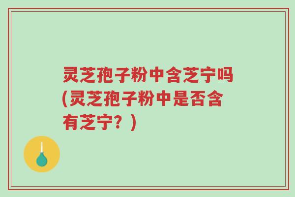 灵芝孢子粉中含芝宁吗(灵芝孢子粉中是否含有芝宁?)-第1张图片-超越 灵芝孢子粉中含芝宁吗(灵芝孢子粉中是否含有芝宁?)-第1张图片-超越