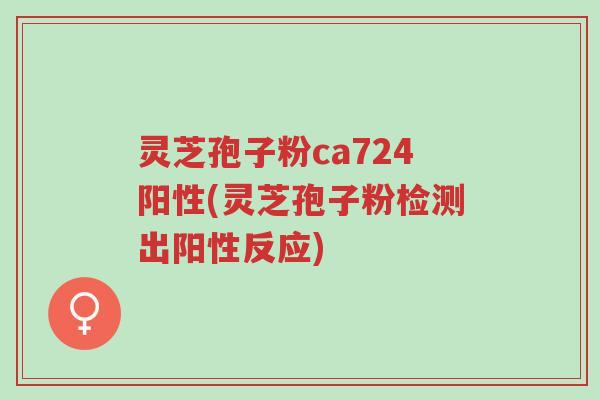 灵芝孢子粉ca724阳性(灵芝孢子粉检测出阳性反应)-第1张图片-超越 灵芝孢子粉ca724阳性(灵芝孢子粉检测出阳性反应)-第1张图片-超越