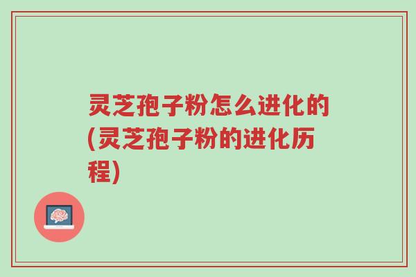 灵芝孢子粉怎么进化的(灵芝孢子粉的进化历程)-第1张图片-超越