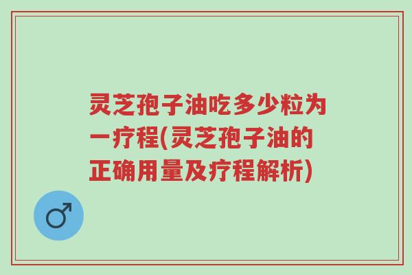 灵芝孢子油吃多少粒为一疗程(灵芝孢子油的正确用量及疗程解析)-第1张图片-超越