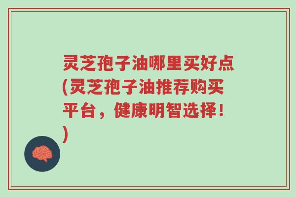 灵芝孢子油哪里买好点(灵芝孢子油推荐购买平台,健康明智选择!)-第1张图片-超越 灵芝孢子油哪里买好点(灵芝孢子油推荐购买平台,健康明智选择!)-第1张图片-超越