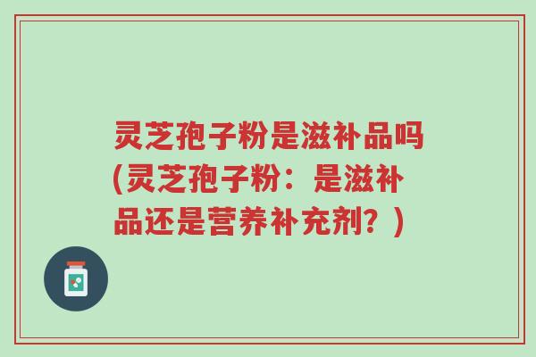 灵芝孢子粉是滋补品吗(灵芝孢子粉:是滋补品还是营养补充剂?)-第1张图片-超越 灵芝孢子粉是滋补品吗(灵芝孢子粉:是滋补品还是营养补充剂?)-第1张图片-超越