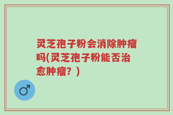 灵芝孢子粉会消除肿瘤吗(灵芝孢子粉能否治愈肿瘤?)-第1张图片-超越 灵芝孢子粉会消除肿瘤吗(灵芝孢子粉能否治愈肿瘤?)-第1张图片-超越