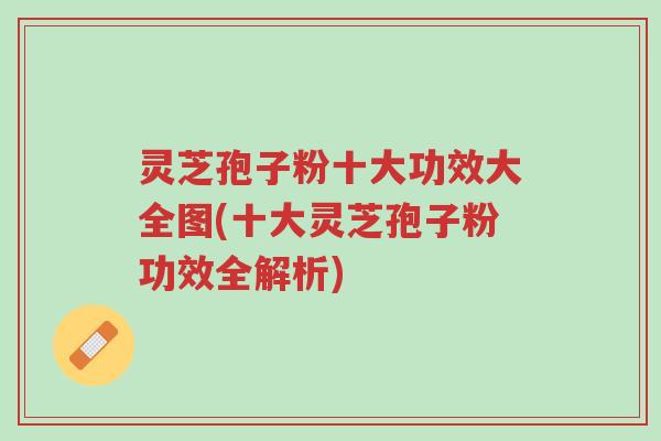灵芝孢子粉十大功效大全图(十大灵芝孢子粉功效全解析)-第1张图片-超越 灵芝孢子粉十大功效大全图(十大灵芝孢子粉功效全解析)-第1张图片-超越