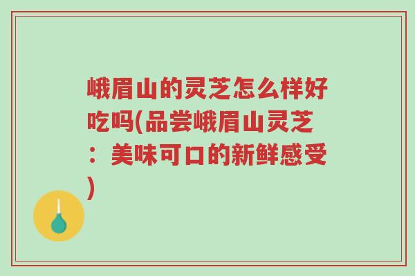 峨眉山的灵芝怎么样好吃吗(品尝峨眉山灵芝:美味可口的新鲜感受)-第1张图片-超越 峨眉山的灵芝怎么样好吃吗(品尝峨眉山灵芝:美味可口的新鲜感受)-第1张图片-超越