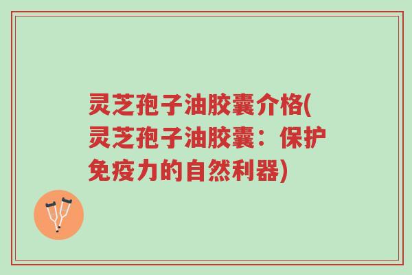 灵芝孢子油胶囊介格(灵芝孢子油胶囊:保护免疫力的自然利器)-第1张图片-超越 灵芝孢子油胶囊介格(灵芝孢子油胶囊:保护免疫力的自然利器)-第1张图片-超越