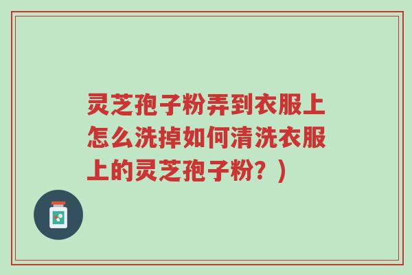 灵芝孢子粉弄到衣服上怎么洗掉如何清洗衣服上的灵芝孢子粉?)-第1张图片-超越 灵芝孢子粉弄到衣服上怎么洗掉如何清洗衣服上的灵芝孢子粉?)-第1张图片-超越