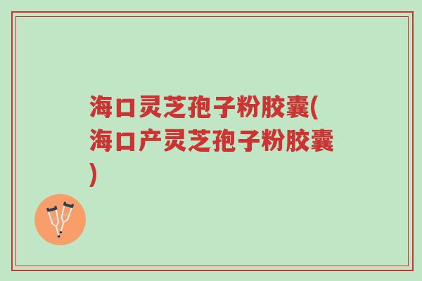 海口灵芝孢子粉胶囊(海口产灵芝孢子粉胶囊)-第1张图片-超越 海口灵芝孢子粉胶囊(海口产灵芝孢子粉胶囊)-第1张图片-超越