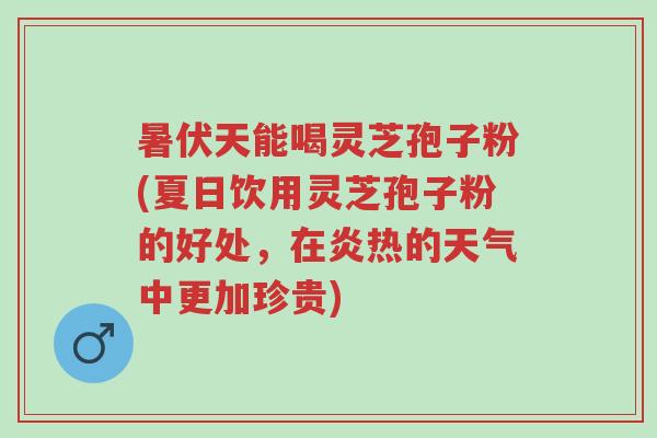 暑伏天能喝灵芝孢子粉(夏日饮用灵芝孢子粉的好处,在炎热的天气中更加珍贵)-第1张图片-超越 暑伏天能喝灵芝孢子粉(夏日饮用灵芝孢子粉的好处,在炎热的天气中更加珍贵)-第1张图片-超越