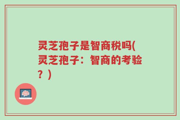 灵芝孢子是智商税吗(灵芝孢子:智商的考验?)-第1张图片-超越 灵芝孢子是智商税吗(灵芝孢子:智商的考验?)-第1张图片-超越