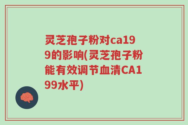 灵芝孢子粉对ca199的影响(灵芝孢子粉能有效调节血清CA199水平)-第1张图片-超越 灵芝孢子粉对ca199的影响(灵芝孢子粉能有效调节血清CA199水平)-第1张图片-超越