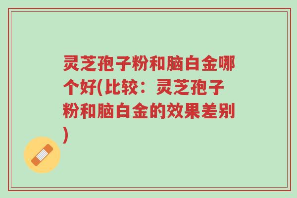 灵芝孢子粉和脑白金哪个好(比较:灵芝孢子粉和脑白金的效果差别)-第1张图片-超越 灵芝孢子粉和脑白金哪个好(比较:灵芝孢子粉和脑白金的效果差别)-第1张图片-超越