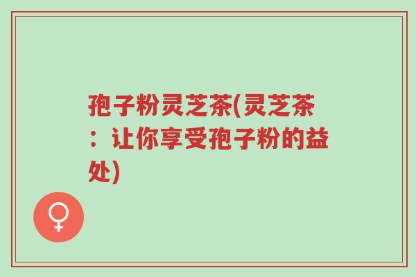 孢子粉灵芝茶(灵芝茶:让你享受孢子粉的益处)-第1张图片-超越 孢子粉灵芝茶(灵芝茶:让你享受孢子粉的益处)-第1张图片-超越
