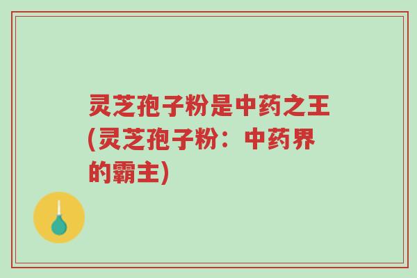 灵芝孢子粉是中药之王(灵芝孢子粉:中药界的霸主)-第1张图片-超越 灵芝孢子粉是中药之王(灵芝孢子粉:中药界的霸主)-第1张图片-超越