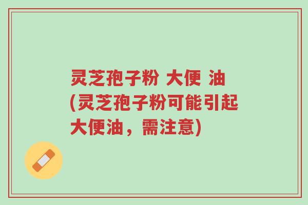 灵芝孢子粉 大便 油(灵芝孢子粉可能引起大便油，需注意)-第1张图片-超越