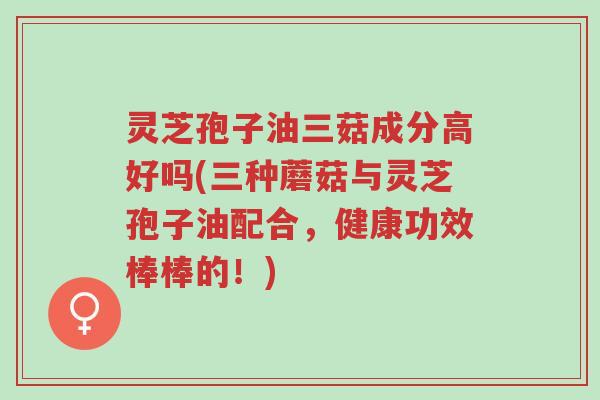 灵芝孢子油三菇成分高好吗(三种蘑菇与灵芝孢子油配合,健康功效棒棒的!)-第1张图片-超越 灵芝孢子油三菇成分高好吗(三种蘑菇与灵芝孢子油配合,健康功效棒棒的!)-第1张图片-超越
