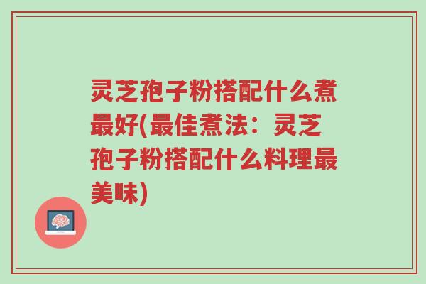 灵芝孢子粉搭配什么煮最好(最佳煮法:灵芝孢子粉搭配什么料理最美味)-第1张图片-超越 灵芝孢子粉搭配什么煮最好(最佳煮法:灵芝孢子粉搭配什么料理最美味)-第1张图片-超越