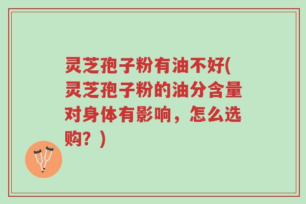 灵芝孢子粉有油不好(灵芝孢子粉的油分含量对身体有影响,怎么选购?)-第1张图片-超越 灵芝孢子粉有油不好(灵芝孢子粉的油分含量对身体有影响,怎么选购?)-第1张图片-超越