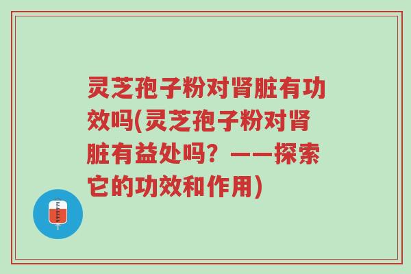 灵芝孢子粉对肾脏有功效吗(灵芝孢子粉对肾脏有益处吗?——探索它的功效和作用)-第1张图片-超越 灵芝孢子粉对肾脏有功效吗(灵芝孢子粉对肾脏有益处吗?——探索它的功效和作用)-第1张图片-超越