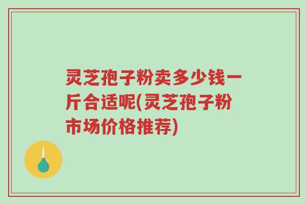 灵芝孢子粉卖多少钱一斤合适呢(灵芝孢子粉市场价格推荐)-第1张图片-超越